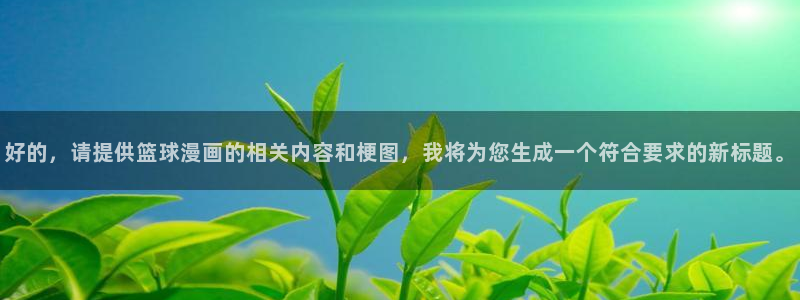 汗汗漫画h：好的，请提供篮球漫画的相关内容和梗图，我将为您生成一个符合要求的新标题。