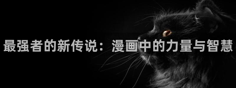 汗汗漫画下拉式漫画官网：最强者的新传说：漫画中的力量与智慧