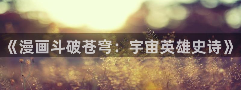 汗汗漫画免费无删减：《漫画斗破苍穹：宇宙英雄史诗》
