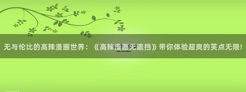 韩国漫画汗汗漫画：无与伦比的高辣漫画世界：《高辣漫画无遮挡》带你体验超爽的笑点无限!